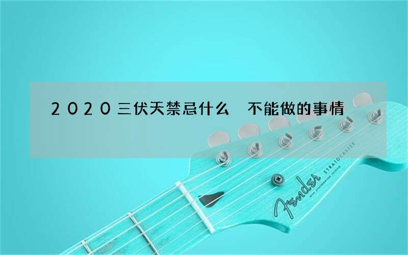 2020三伏天禁忌什么 不能做的事情